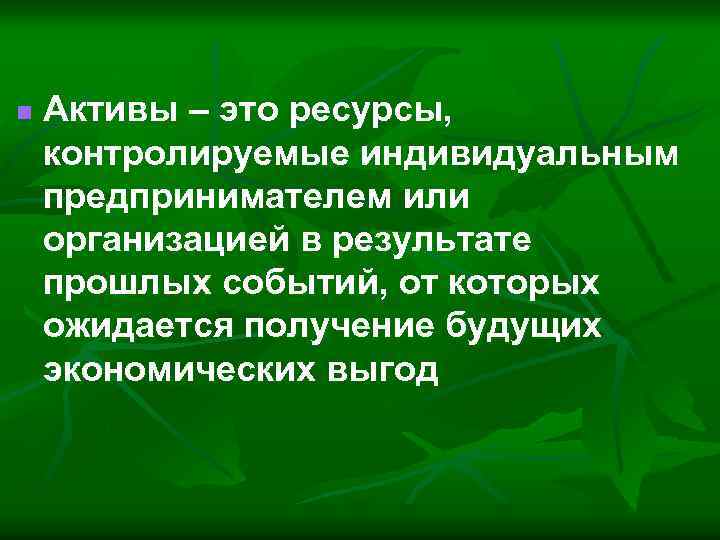 n Активы – это ресурсы, контролируемые индивидуальным предпринимателем или организацией в результате прошлых событий,