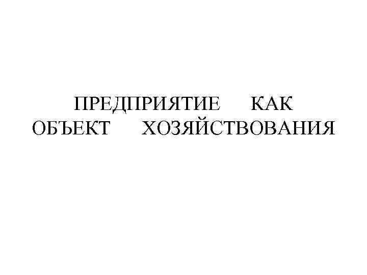 ПРЕДПРИЯТИЕ КАК ОБЪЕКТ ХОЗЯЙСТВОВАНИЯ 