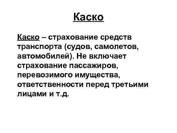 Каско – страхование средств транспорта (судов, самолетов, автомобилей). Не включает страхование пассажиров, перевозимого имущества,