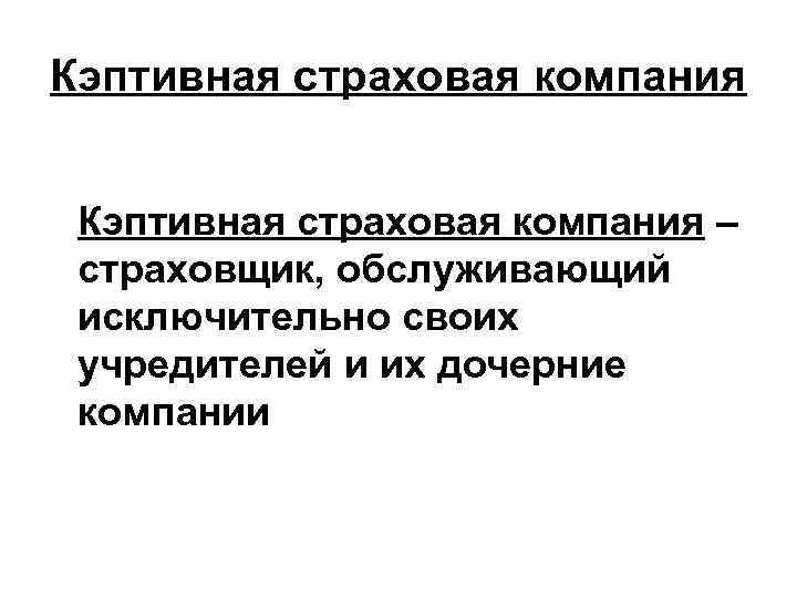 Кэптивная страховая компания – страховщик, обслуживающий исключительно своих учредителей и их дочерние компании 