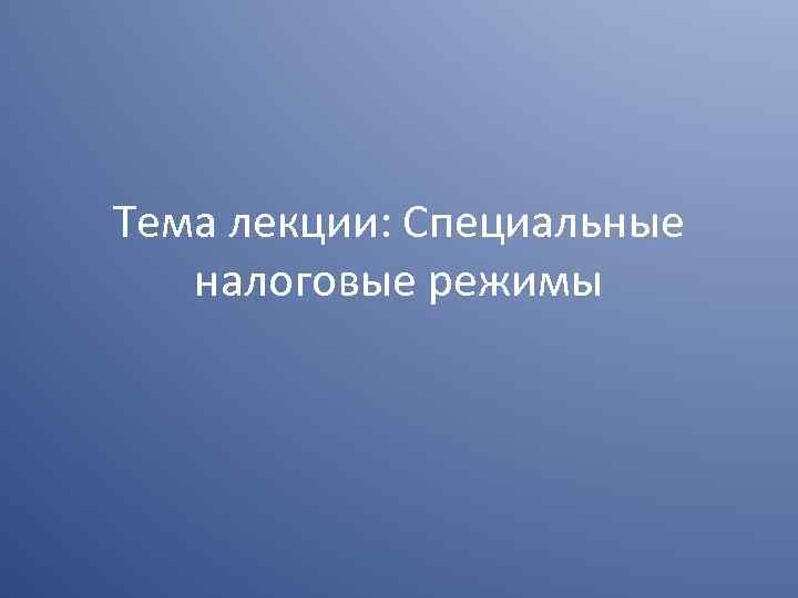 Тема лекции: Специальные налоговые режимы 