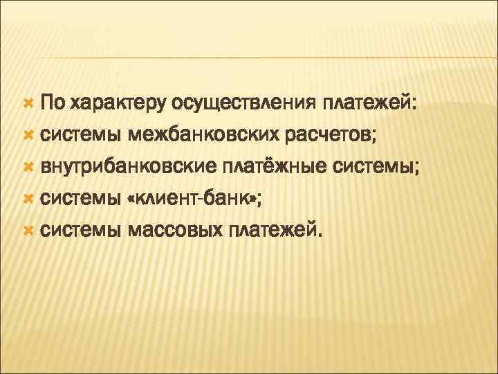  По характеру осуществления платежей: системы межбанковских расчетов; внутрибанковские платёжные системы; системы «клиент-банк» ;