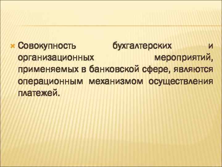  Совокупность бухгалтерских и организационных мероприятий, применяемых в банковской сфере, являются операционным механизмом осуществления