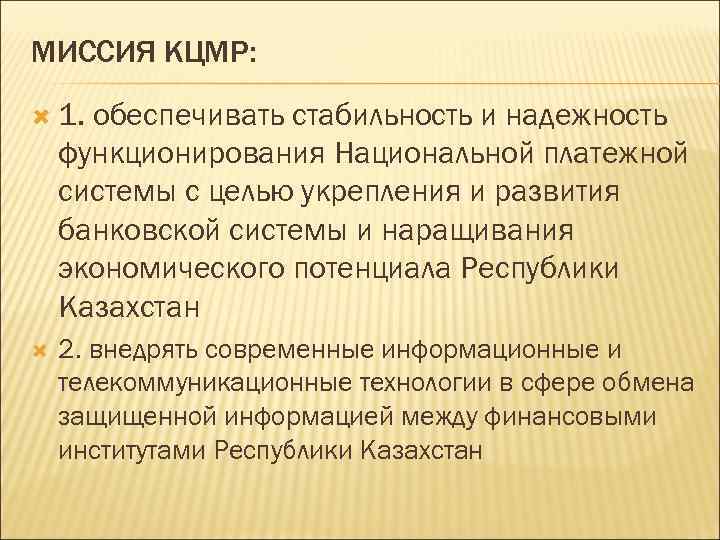 МИССИЯ КЦМР: 1. обеспечивать стабильность и надежность функционирования Национальной платежной системы с целью укрепления
