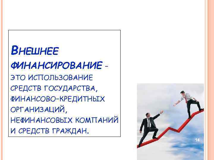 ВНЕШНЕЕ ФИНАНСИРОВАНИЕ ЭТО ИСПОЛЬЗОВАНИЕ СРЕДСТВ ГОСУДАРСТВА, ФИНАНСОВО-КРЕДИТНЫХ ОРГАНИЗАЦИЙ, НЕФИНАНСОВЫХ КОМПАНИЙ И СРЕДСТВ ГРАЖДАН. 14