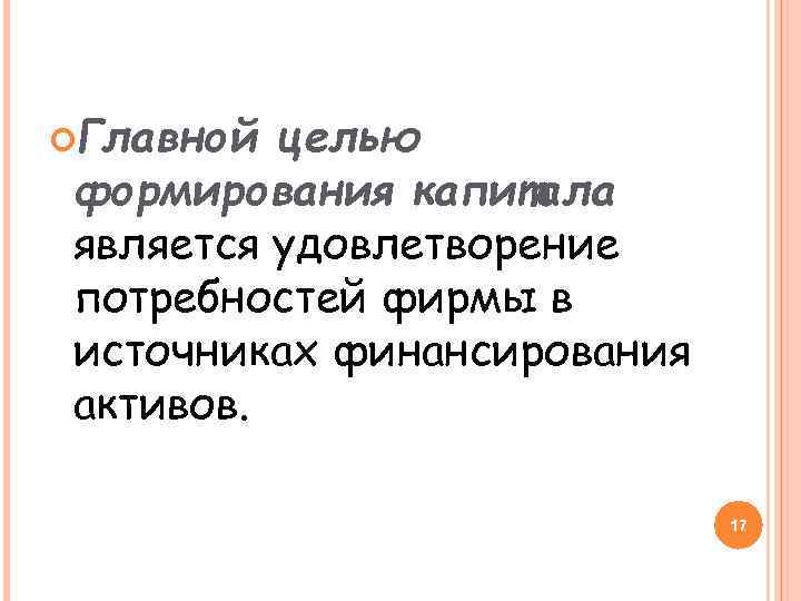  Главной целью формирования капитала является удовлетворение потребностей фирмы в источниках финансирования активов. 17