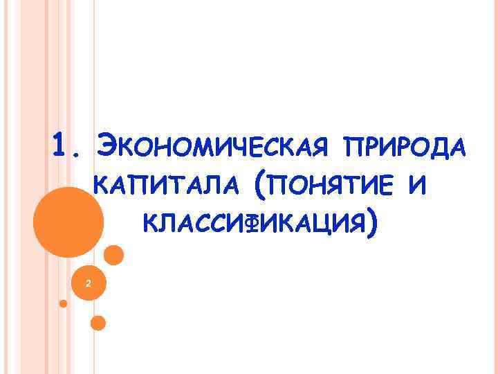 1. ЭКОНОМИЧЕСКАЯ ПРИРОДА КАПИТАЛА (ПОНЯТИЕ И КЛАССИФИКАЦИЯ) 2 