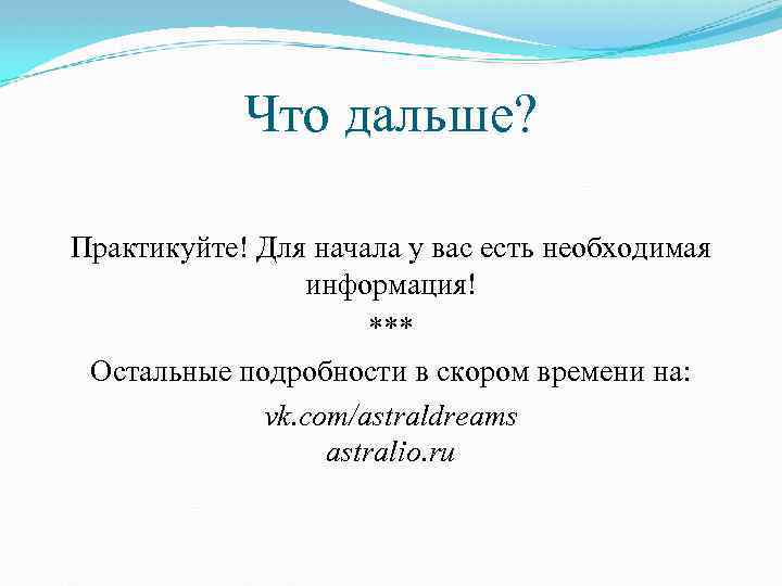 Что дальше? Практикуйте! Для начала у вас есть необходимая информация! *** Остальные подробности в