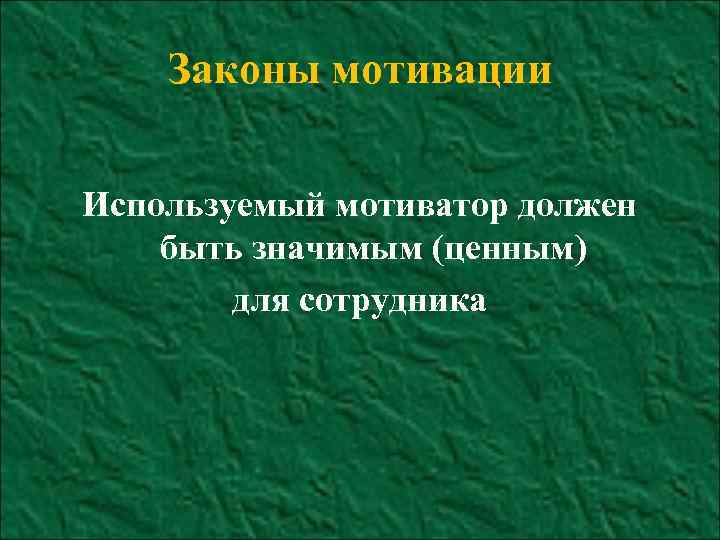 Законы мотивации Используемый мотиватор должен быть значимым (ценным) для сотрудника 