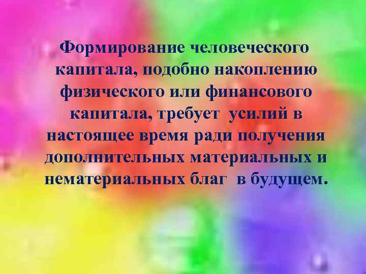 Формирование человеческого капитала, подобно накоплению физического или финансового капитала, требует усилий в настоящее время