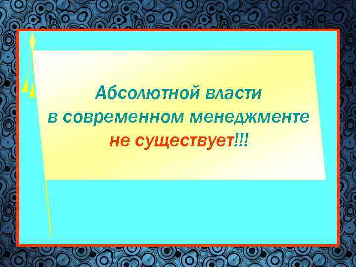 Абсолютной власти в современном менеджменте не существует!!! 