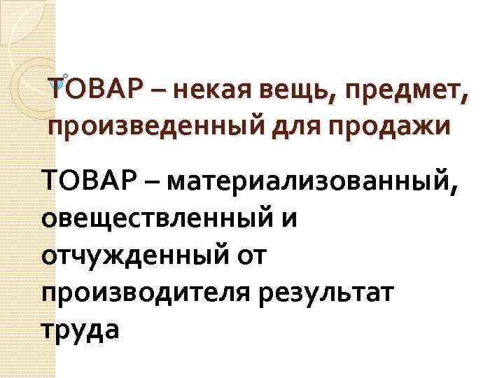 ТОВАР – некая вещь, предмет, произведенный для продажи ТОВАР – материализованный, овеществленный и отчужденный