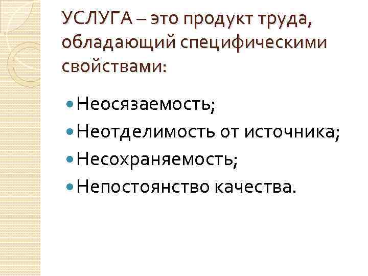 УСЛУГА – это продукт труда, обладающий специфическими свойствами: Неосязаемость; Неотделимость от источника; Несохраняемость; Непостоянство