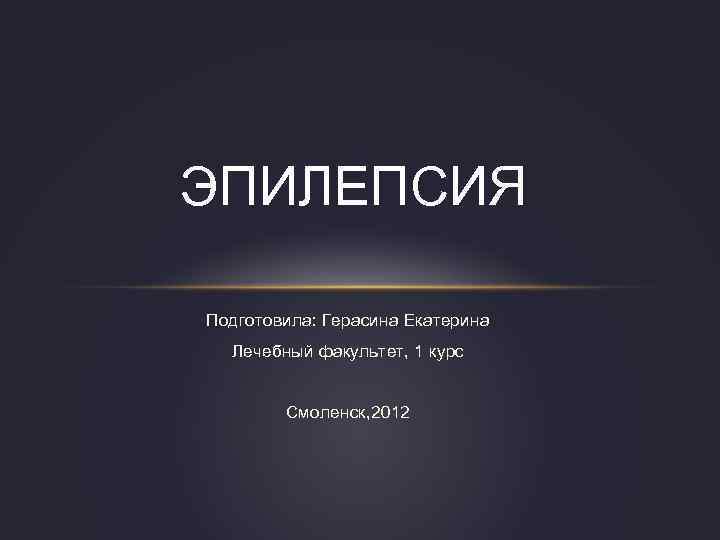 ЭПИЛЕПСИЯ Подготовила: Герасина Екатерина Лечебный факультет, 1 курс Смоленск, 2012 