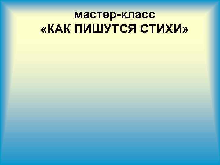 мастер-класс «КАК ПИШУТСЯ СТИХИ» 