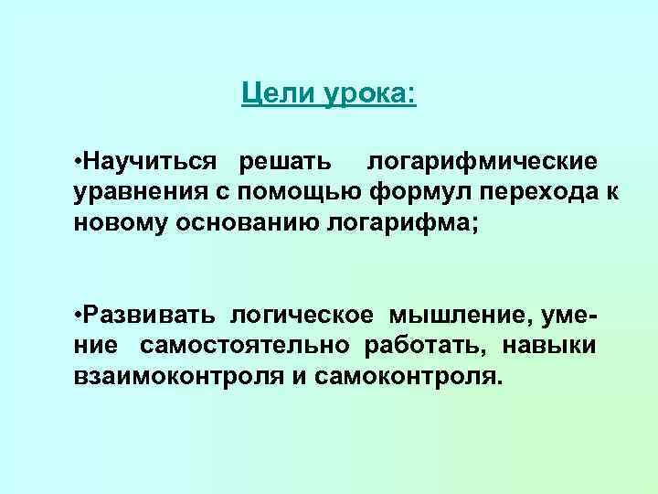 Цели урока: • Научиться решать логарифмические уравнения с помощью формул перехода к новому основанию
