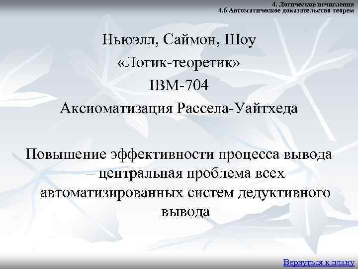 4. Логические исчисления 4. 6 Автоматическое доказательство теорем Ньюэлл, Саймон, Шоу «Логик-теоретик» IBM-704 Аксиоматизация