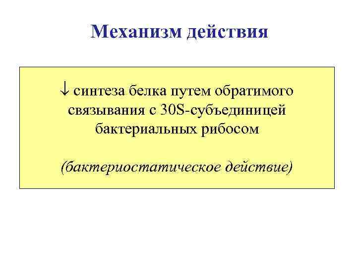 Механизм действия синтеза белка путем обратимого связывания с 30 S-субъединицей бактериальных рибосом (бактериостатическое действие)