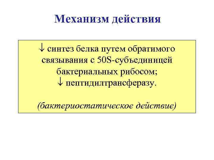 Механизм действия синтез белка путем обратимого связывания с 50 S-субъединицей бактериальных рибосом; пептидилтрансферазу. (бактериостатическое