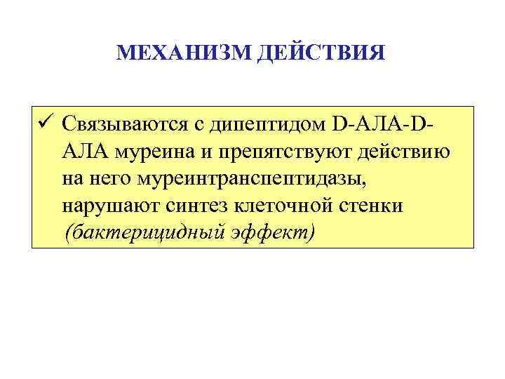 МЕХАНИЗМ ДЕЙСТВИЯ ü Связываются с дипептидом D-АЛА-DАЛА муреина и препятствуют действию на него муреинтранспептидазы,