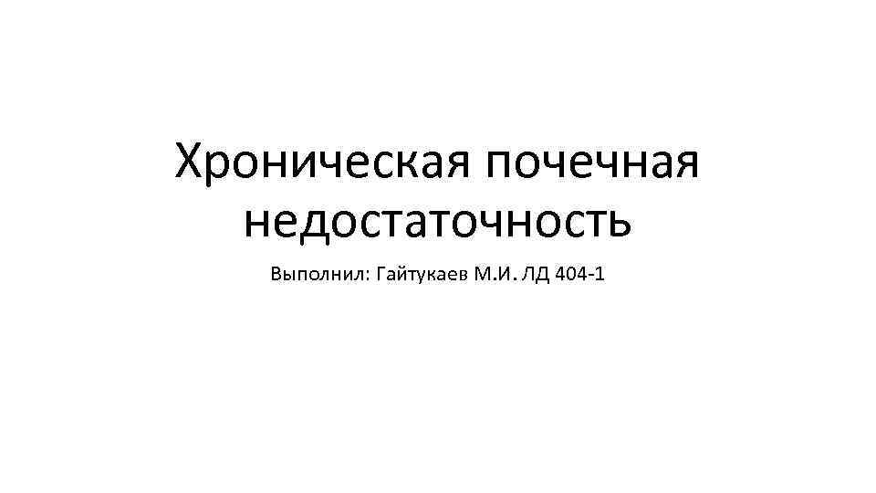 Хроническая почечная недостаточность Выполнил: Гайтукаев М. И. ЛД 404 1 