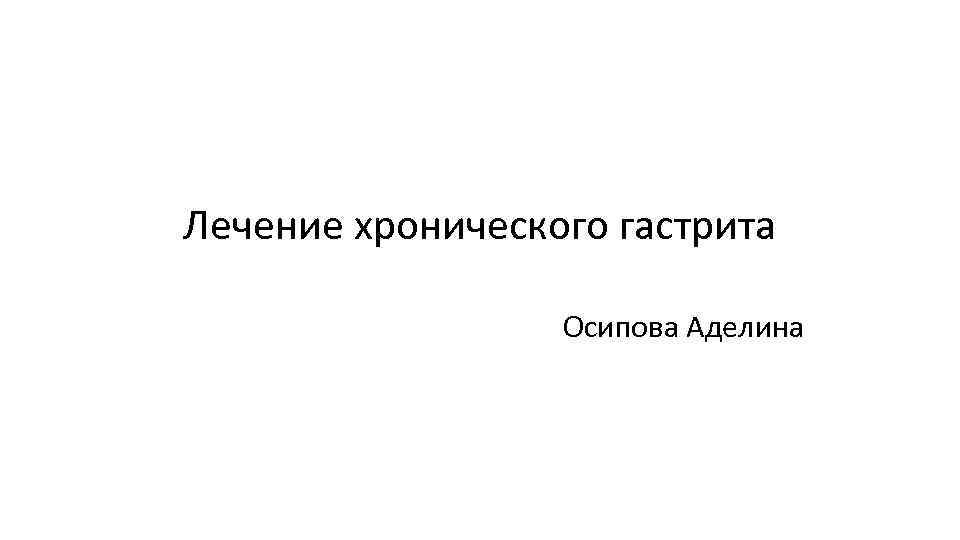 Лечение хронического гастрита Осипова Аделина 