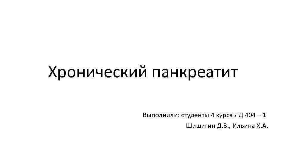 Хронический панкреатит Выполнили: студенты 4 курса ЛД 404 – 1 Шишигин Д. В. ,
