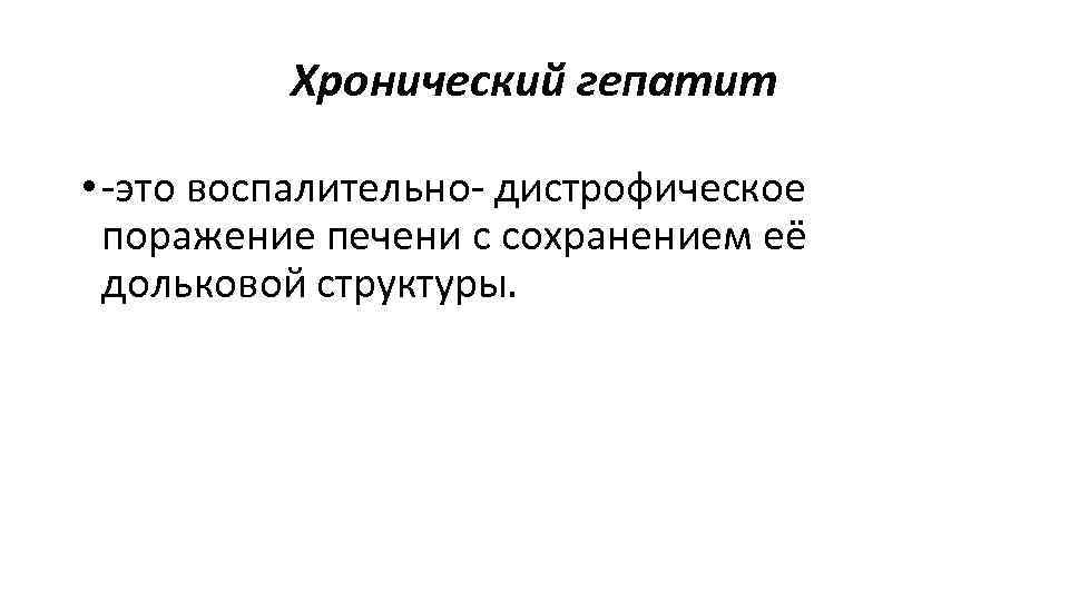 Хронический гепатит • это воспалительно дистрофическое поражение печени с сохранением её дольковой структуры. 
