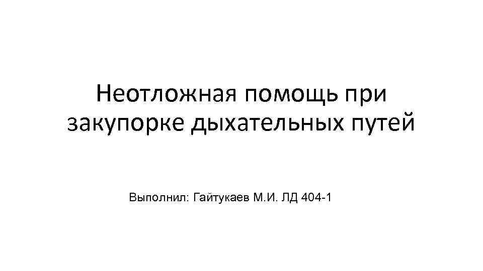Неотложная помощь при закупорке дыхательных путей Выполнил: Гайтукаев М. И. ЛД 404 -1 