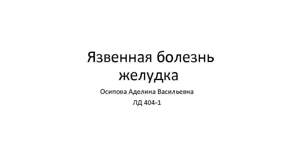  Язвенная болезнь желудка Осипова Аделина Васильевна ЛД 404 -1 