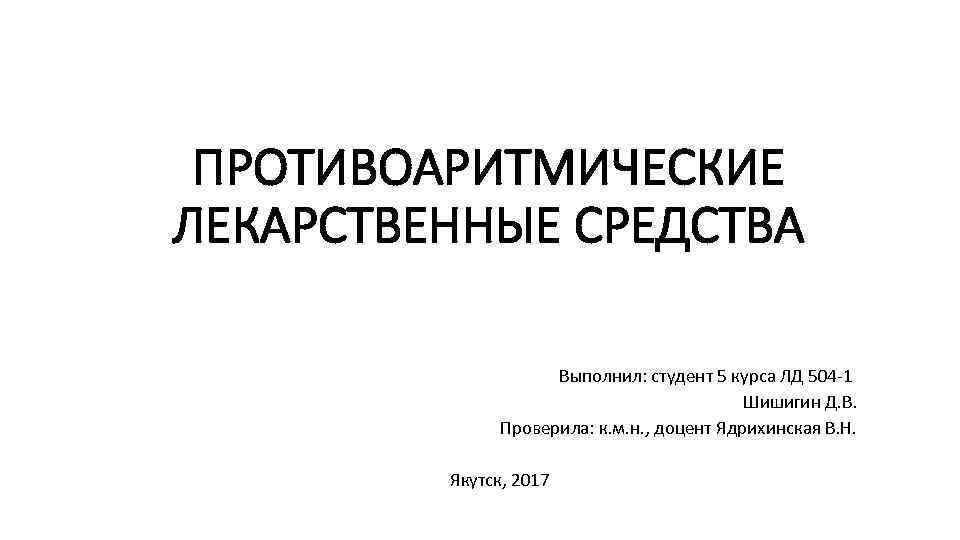 ПРОТИВОАРИТМИЧЕСКИЕ ЛЕКАРСТВЕННЫЕ СРЕДСТВА Выполнил: студент 5 курса ЛД 504 -1 Шишигин Д. В. Проверила: