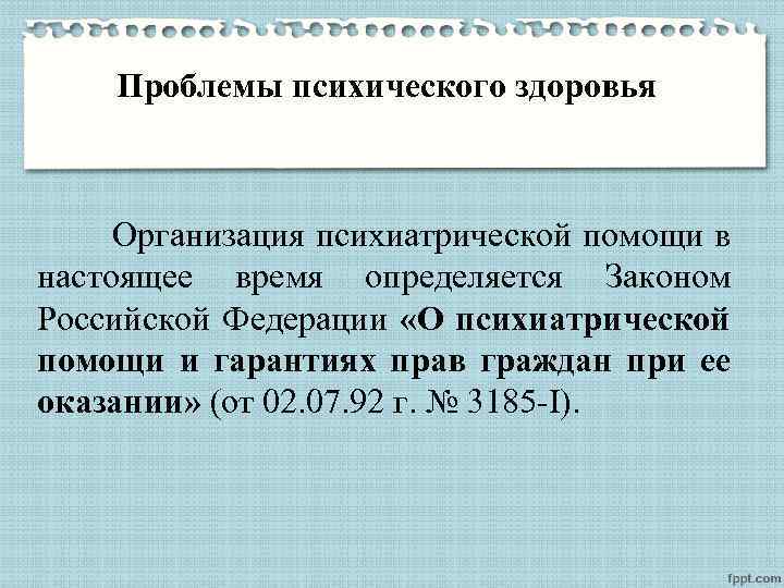 Проблемы психического здоровья Организация психиатрической помощи в настоящее время определяется Законом Российской Федерации «О