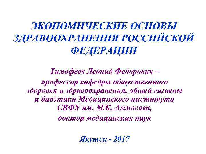 ЭКОНОМИЧЕСКИЕ ОСНОВЫ ЗДРАВООХРАНЕНИЯ РОССИЙСКОЙ ФЕДЕРАЦИИ Тимофеев Леонид Федорович – профессор кафедры общественного здоровья и