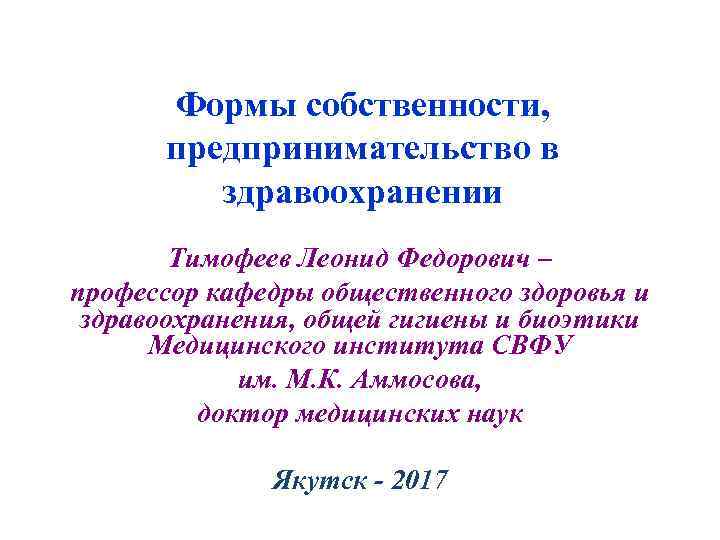 Формы собственности, предпринимательство в здравоохранении Тимофеев Леонид Федорович – профессор кафедры общественного здоровья и