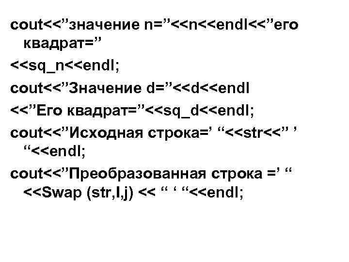 cout<<”значение n=”<<n<<endl<<”его квадрат=” <<sq_n<<endl; cout<<”Значение d=”<<d<<endl <<”Его квадрат=”<<sq_d<<endl; cout<<”Исходная строка=’ “<<str<<” ’ “<<endl; cout<<”Преобразованная