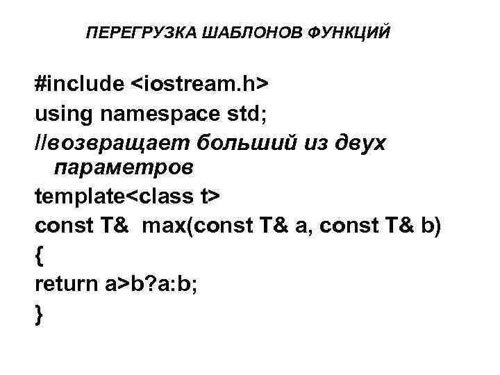 ПЕРЕГРУЗКА ШАБЛОНОВ ФУНКЦИЙ #include <iostream. h> using namespace std; //возвращает больший из двух параметров