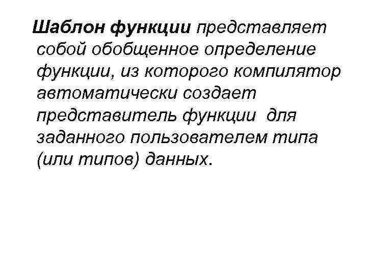 Шаблон функции представляет собой обобщенное определение функции, из которого компилятор автоматически создает представитель функции