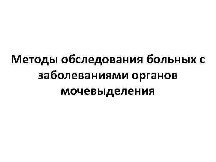 Методы обследования больных с заболеваниями органов мочевыделения 
