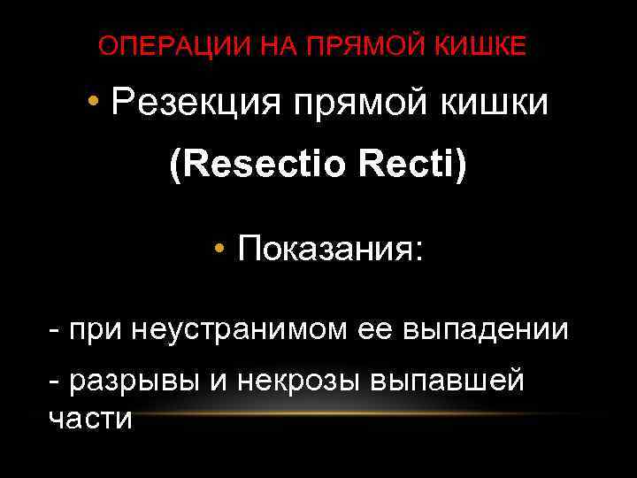 ОПЕРАЦИИ НА ПРЯМОЙ КИШКЕ • Резекция прямой кишки (Resectio Recti) • Показания: - при