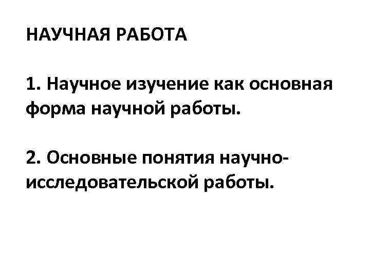 НАУЧНАЯ РАБОТА 1. Научное изучение как основная форма научной работы. 2. Основные понятия научноисследовательской