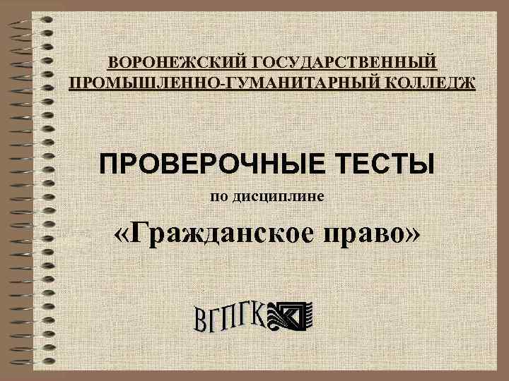 ВОРОНЕЖСКИЙ ГОСУДАРСТВЕННЫЙ ПРОМЫШЛЕННО-ГУМАНИТАРНЫЙ КОЛЛЕДЖ ПРОВЕРОЧНЫЕ ТЕСТЫ по дисциплине «Гражданское право» 