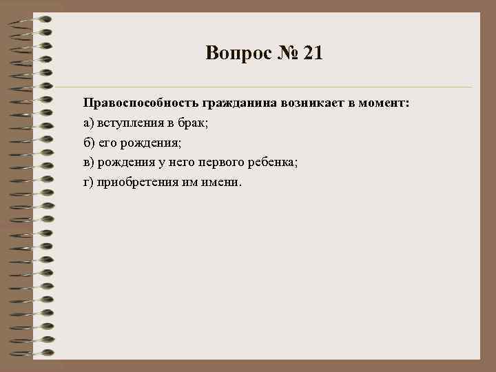 Вопрос № 21 Правоспособность гражданина возникает в момент: а) вступления в брак; б) его