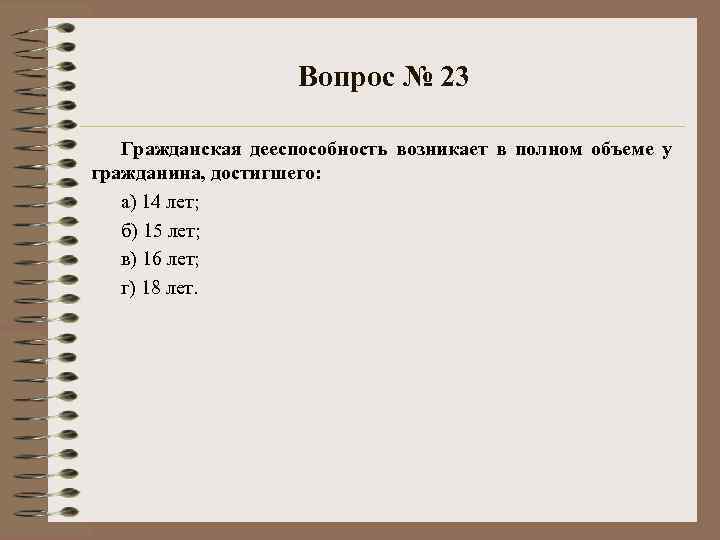 Вопрос № 23 Гражданская дееспособность возникает в полном объеме у гражданина, достигшего: а) 14