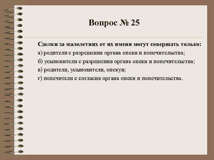Вопрос № 25 Сделки за малолетних от их имени могут совершать только: а) родители