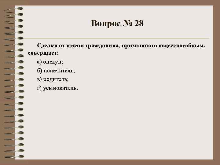 Вопрос № 28 Сделки от имени гражданина, признанного недееспособным, совершает: а) опекун; б) попечитель;