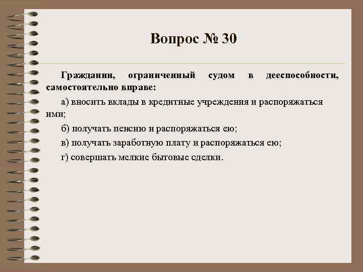 Вопрос № 30 Гражданин, ограниченный судом в дееспособности, самостоятельно вправе: а) вносить вклады в