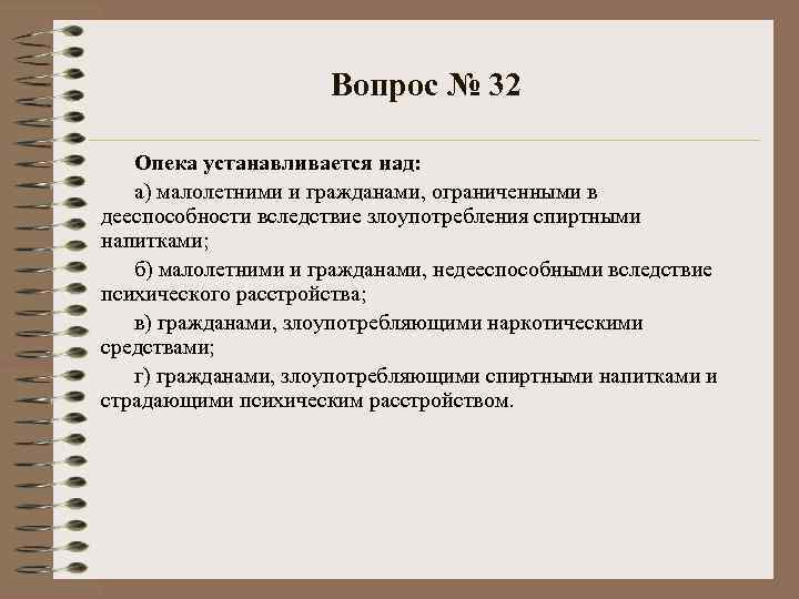 Вопрос № 32 Опека устанавливается над: а) малолетними и гражданами, ограниченными в дееспособности вследствие