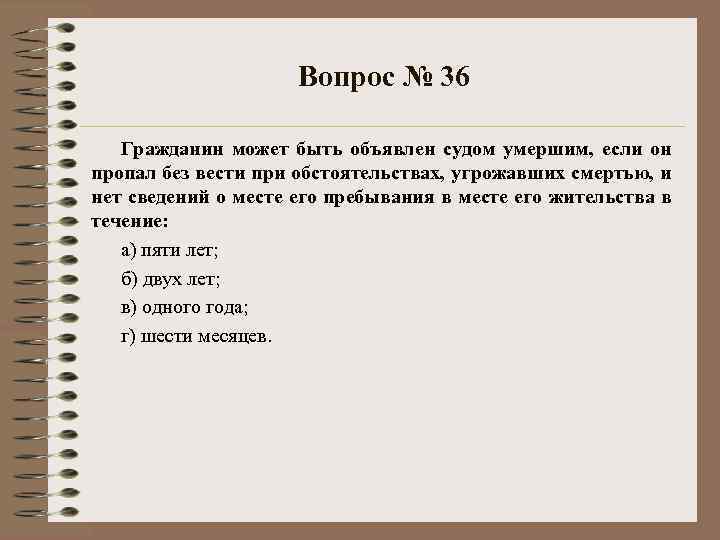 Вопрос № 36 Гражданин может быть объявлен судом умершим, если он пропал без вести