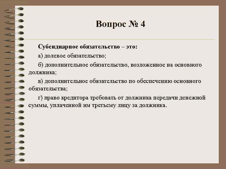 Вопрос № 4 Субсидиарное обязательство – это: а) долевое обязательство; б) дополнительное обязательство, возложенное