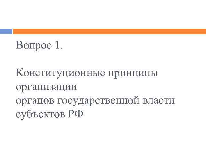 Вопрос 1. Конституционные принципы организации органов государственной власти субъектов РФ 